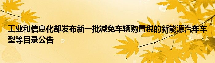 工业和信息化部发布新一批减免车辆购置税的新能源汽车车型等目录公告