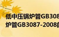 低中压锅炉管GB3087-2008（关于低中压锅炉管GB3087-2008的简介）