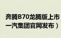 奔腾B70龙腾版上市 售价11.59-12.59万元（一汽集团官网发布）