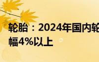 轮胎：2024年国内轮胎总产量约为8.2亿条增幅4%以上