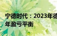 宁德时代：2023年德国工厂在爬坡预计2024年盈亏平衡