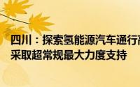 四川：探索氢能源汽车通行高速公路费用全免将对氢能产业采取超常规最大力度支持