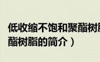 低收缩不饱和聚酯树脂（关于低收缩不饱和聚酯树脂的简介）