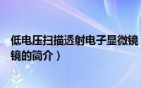 低电压扫描透射电子显微镜（关于低电压扫描透射电子显微镜的简介）