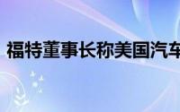 福特董事长称美国汽车业受到政客的“打击”
