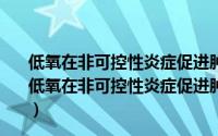 低氧在非可控性炎症促进肿瘤恶性转化中的作用研究（关于低氧在非可控性炎症促进肿瘤恶性转化中的作用研究的简介）