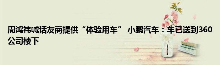 周鸿祎喊话友商提供“体验用车” 小鹏汽车：车已送到360公司楼下