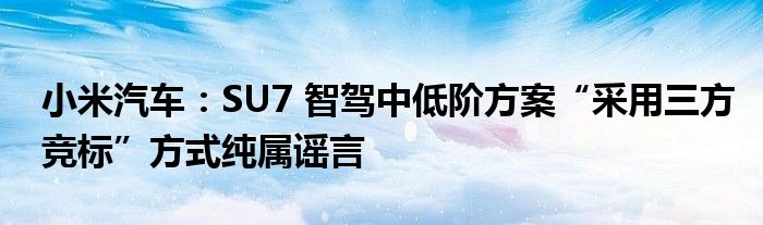 小米汽车：SU7 智驾中低阶方案“采用三方竞标”方式纯属谣言