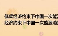 低碳经济约束下中国一次能源消费结构优化研究（关于低碳经济约束下中国一次能源消费结构优化研究的简介）