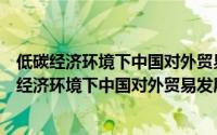 低碳经济环境下中国对外贸易发展方式转变研究（关于低碳经济环境下中国对外贸易发展方式转变研究的简介）