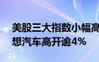 美股三大指数小幅高开 台积电低开逾4% 理想汽车高开逾4%