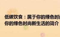 低碳饮食：属于你的绿色时尚新生活（关于低碳饮食：属于你的绿色时尚新生活的简介）