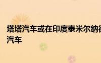 塔塔汽车或在印度泰米尔纳德邦10亿美元新厂生产捷豹路虎汽车