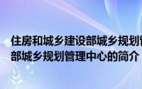 住房和城乡建设部城乡规划管理中心（关于住房和城乡建设部城乡规划管理中心的简介）