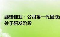 赣锋锂业：公司第一代固液混合电池已初步实现量产第二代处于研发阶段