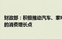 财政部：积极推动汽车、家电等耐用消费品以旧换新 培育新的消费增长点