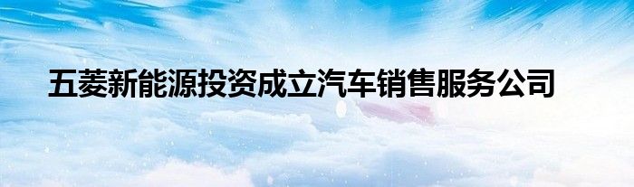 五菱新能源投资成立汽车销售服务公司