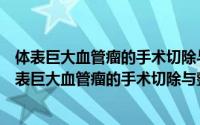 体表巨大血管瘤的手术切除与整复治疗的临床研究（关于体表巨大血管瘤的手术切除与整复治疗的临床研究的简介）