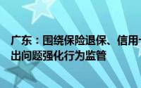 广东：围绕保险退保、信用卡投诉、车险理赔等重点领域突出问题强化行为监管