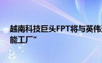 越南科技巨头FPT将与英伟达合作投资2亿美元建“人工智能工厂”