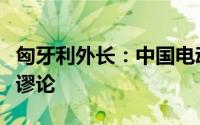 匈牙利外长：中国电动汽车“产能过剩”纯属谬论
