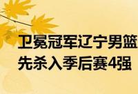 卫冕冠军辽宁男篮大比分3比0横扫深圳队率先杀入季后赛4强