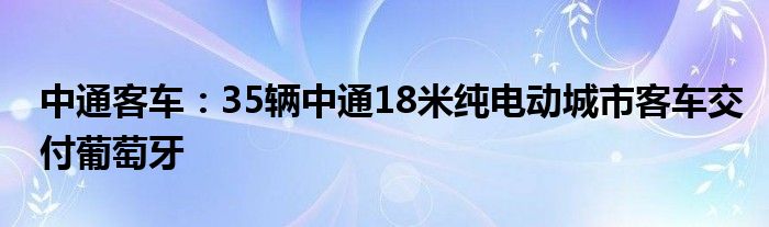 中通客车：35辆中通18米纯电动城市客车交付葡萄牙