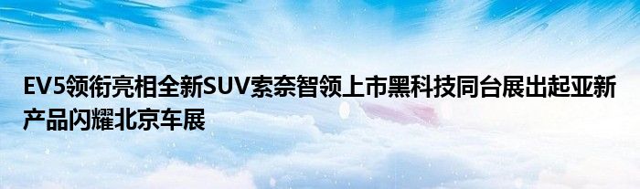 EV5领衔亮相全新SUV索奈智领上市黑科技同台展出起亚新产品闪耀北京车展