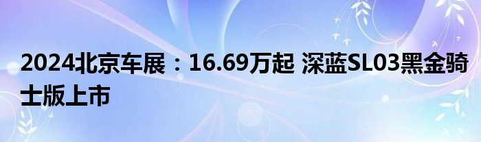 2024北京车展：16.69万起 深蓝SL03黑金骑士版上市