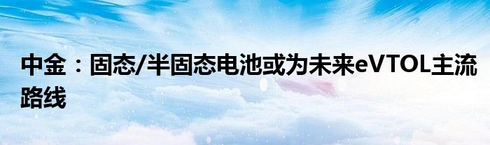 中金：固态/半固态电池或为未来eVTOL主流路线