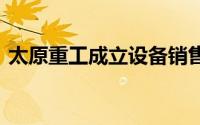 太原重工成立设备销售公司 含汽车销售业务
