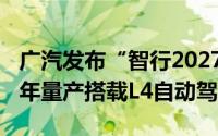 广汽发布“智行2027”行动计划目标是2027年量产搭载L4自动驾驶