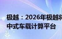极越：2026年极越将搭载英伟达最新一代集中式车载计算平台