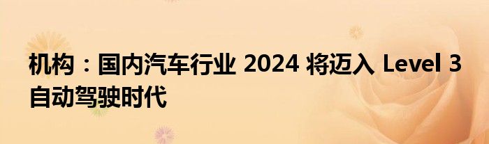 机构：国内汽车行业 2024 将迈入 Level 3 自动驾驶时代