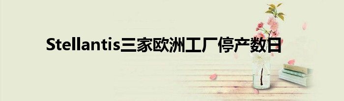 Stellantis三家欧洲工厂停产数日