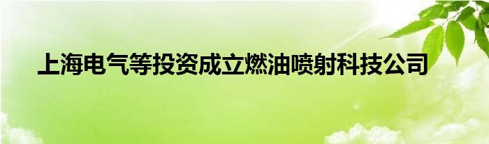上海电气等投资成立燃油喷射科技公司
