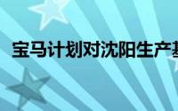 宝马计划对沈阳生产基地增加投资200亿元