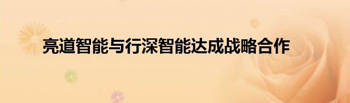 亮道智能与行深智能达成战略合作