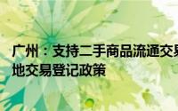 广州：支持二手商品流通交易 持续实施取消二手车限迁、异地交易登记政策