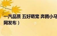 一汽品质 五好萌宠 奔腾小马4月30日开启预售（一汽集团官网发布）