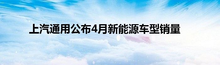 上汽通用公布4月新能源车型销量