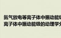氮气放电等离子体中振动能级的动理学分析(关于氮气放电等离子体中振动能级的动理学分析的简介)
