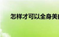 怎样才可以全身美白（怎样美白全身）