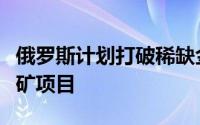 俄罗斯计划打破稀缺金属进口依赖加速开发锂矿项目