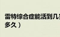 雷特综合症能活到几岁（雷特综合征孩子能活多久）