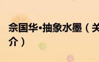 佘国华·抽象水墨（关于佘国华·抽象水墨的简介）