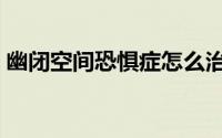 幽闭空间恐惧症怎么治疗（恐惧症怎么治疗）