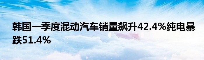 韩国一季度混动汽车销量飙升42.4%纯电暴跌51.4%