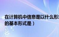 在计算机中信息是以什么形式储存的（信息保存在计算机中的基本形式是）