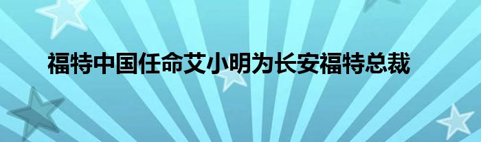福特中国任命艾小明为长安福特总裁